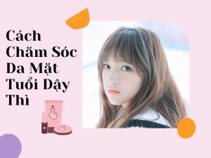  Chăm Sóc Da Tuổi Dậy Thì 